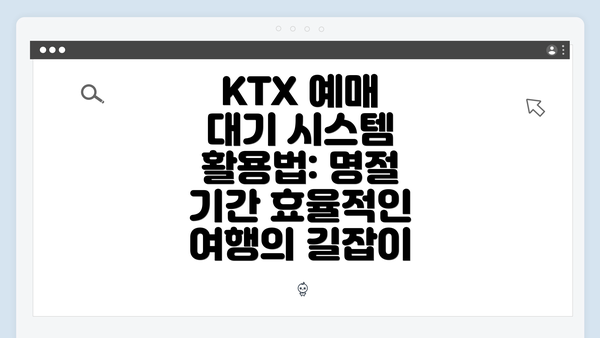 KTX 예매 대기 시스템 활용법: 명절 기간 효율적인 여행의 길잡이