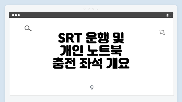 SRT 운행 및 개인 노트북 충전 좌석 개요