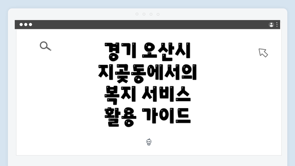 경기 오산시 지곶동에서의 복지 서비스 활용 가이드