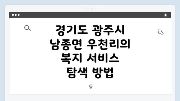 경기도 광주시 남종면 우천리의 복지 서비스 탐색 방법