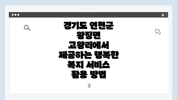 경기도 연천군 왕징면 고왕리에서 제공하는 행복한 복지 서비스 활용 방법