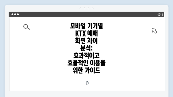 모바일 기기별 KTX 예매 화면 차이 분석: 효과적이고 효율적인 이용을 위한 가이드