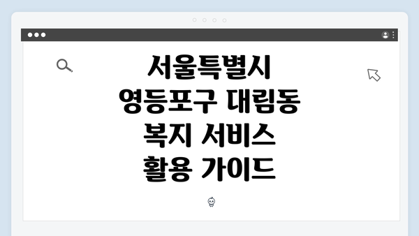 서울특별시 영등포구 대림동 복지 서비스 활용 가이드
