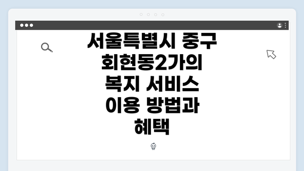 서울특별시 중구 회현동2가의 복지 서비스 이용 방법과 혜택