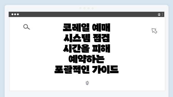 코레일 예매 시스템 점검 시간을 피해 예약하는 포괄적인 가이드