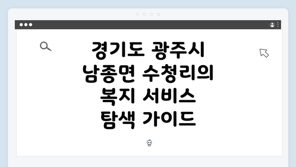 경기도 광주시 남종면 수청리의 복지 서비스 탐색 가이드