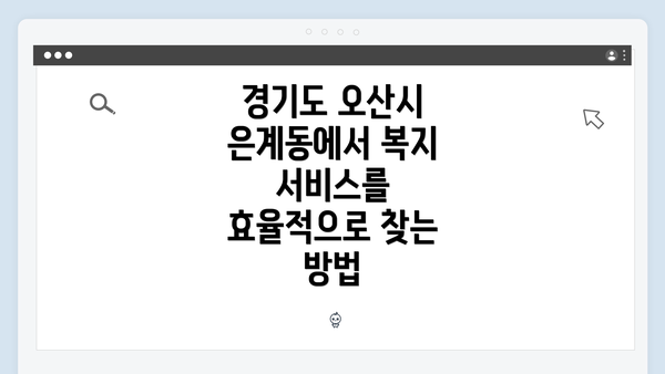 경기도 오산시 은계동에서 복지 서비스를 효율적으로 찾는 방법