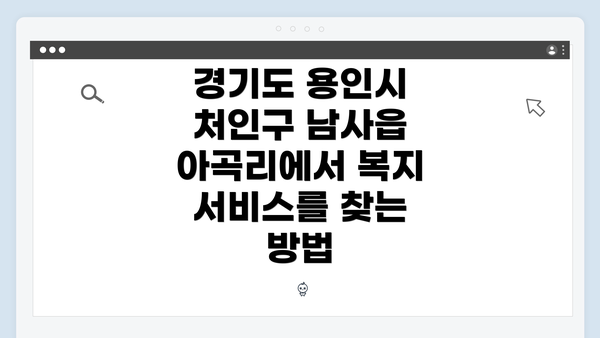 경기도 용인시 처인구 남사읍 아곡리에서 복지 서비스를 찾는 방법