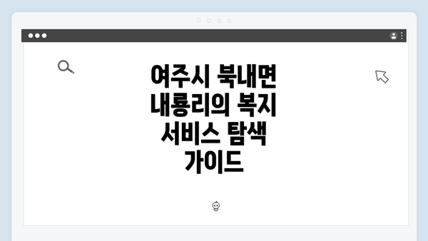 여주시 북내면 내룡리의 복지 서비스 탐색 가이드