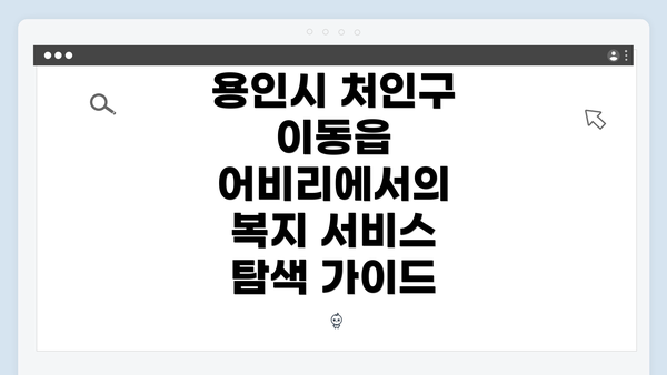 용인시 처인구 이동읍 어비리에서의 복지 서비스 탐색 가이드
