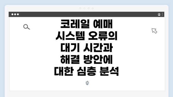 코레일 예매 시스템 오류의 대기 시간과 해결 방안에 대한 심층 분석