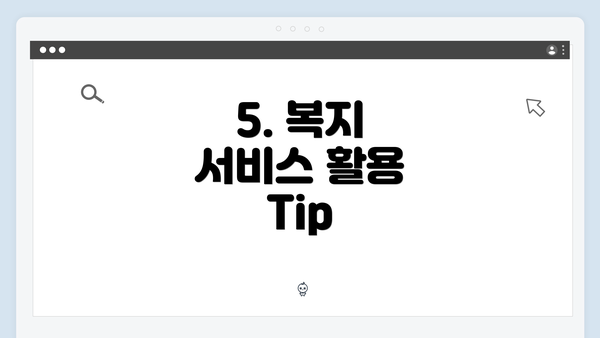 5. 복지 서비스 활용 Tip