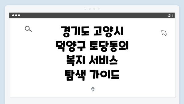경기도 고양시 덕양구 토당동의 복지 서비스 탐색 가이드