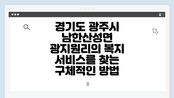 경기도 광주시 남한산성면 광지원리의 복지 서비스를 찾는 구체적인 방법