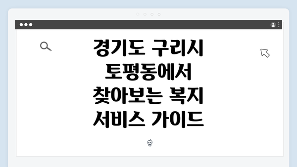 경기도 구리시 토평동에서 찾아보는 복지 서비스 가이드