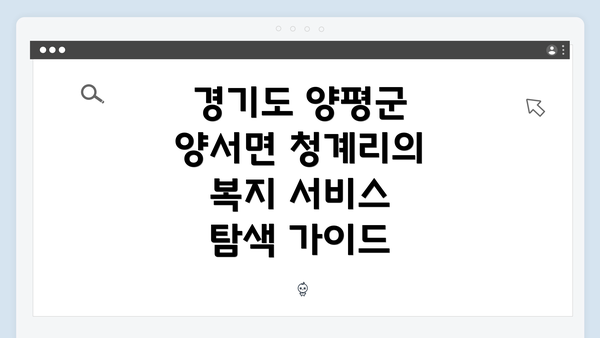 경기도 양평군 양서면 청계리의 복지 서비스 탐색 가이드