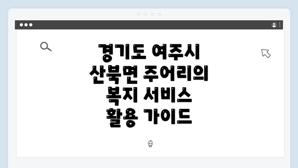경기도 여주시 산북면 주어리의 복지 서비스 활용 가이드
