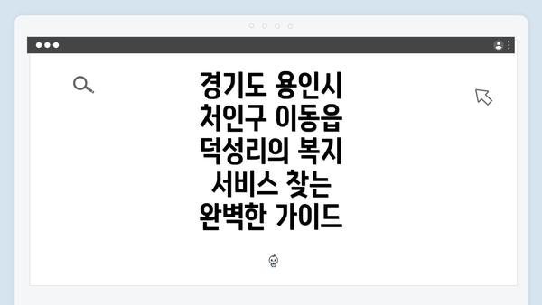 경기도 용인시 처인구 이동읍 덕성리의 복지 서비스 찾는 완벽한 가이드