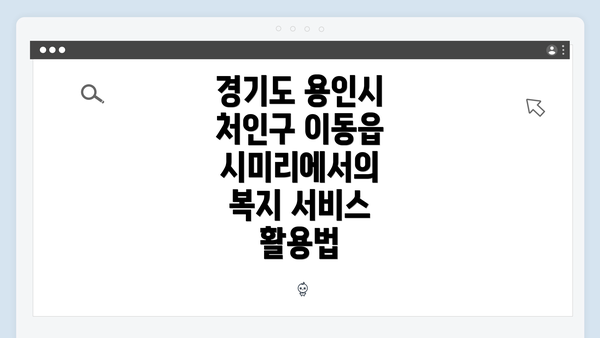 경기도 용인시 처인구 이동읍 시미리에서의 복지 서비스 활용법