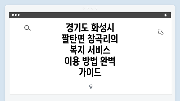 경기도 화성시 팔탄면 창곡리의 복지 서비스 이용 방법 완벽 가이드
