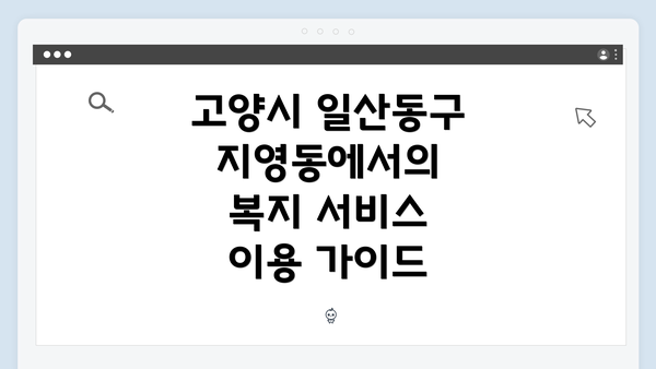 고양시 일산동구 지영동에서의 복지 서비스 이용 가이드