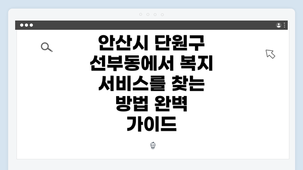 안산시 단원구 선부동에서 복지 서비스를 찾는 방법 완벽 가이드