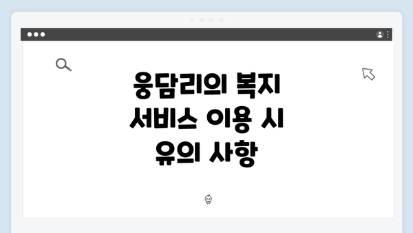 웅담리의 복지 서비스 이용 시 유의 사항