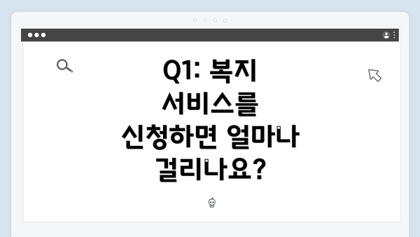 Q1: 복지 서비스를 신청하면 얼마나 걸리나요?