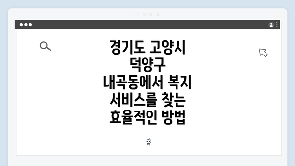 경기도 고양시 덕양구 내곡동에서 복지 서비스를 찾는 효율적인 방법