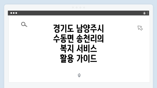 경기도 남양주시 수동면 송천리의 복지 서비스 활용 가이드