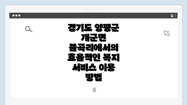 경기도 양평군 개군면 불곡리에서의 효율적인 복지 서비스 이용 방법